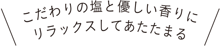 こだわりの塩と優しい香りにリラックスして温まる