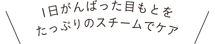 1日がんばった目もとをたっぷりのスチームでケア
