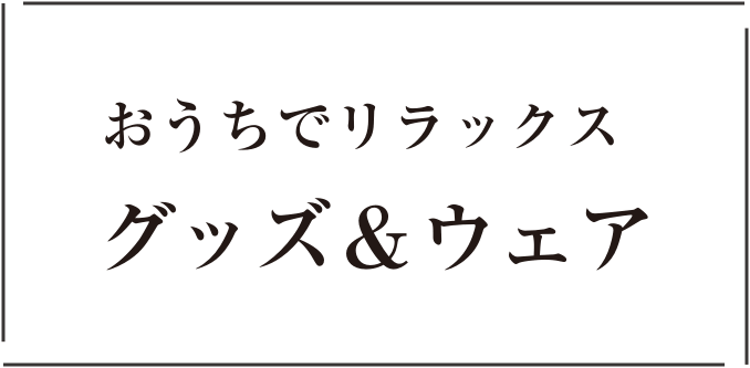 おうちでリラックス グッズ&ウェア