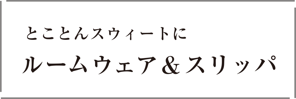 とことんスウィートにルームウエア＆スリッパ