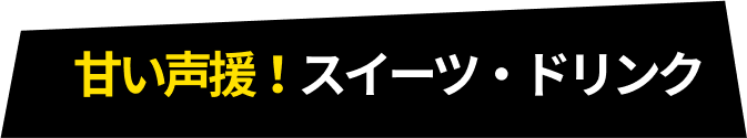 甘い声援！スイーツ・ドリンク