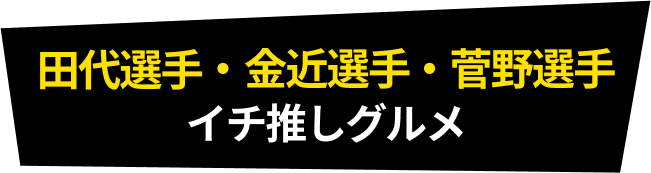 金近選手・田代選手・菅野選手イチ推しグルメ