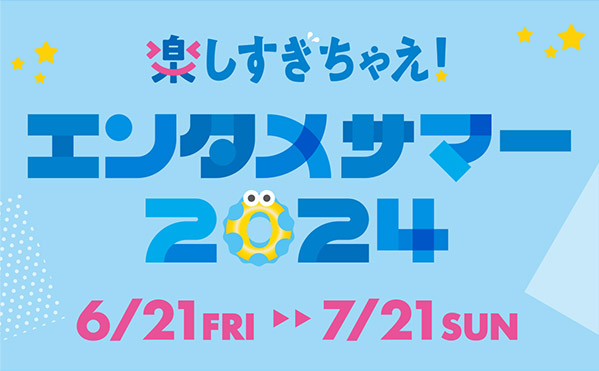 楽しすぎちゃえ！エンタメサマー2024 6/21（金）〜7/21（日）