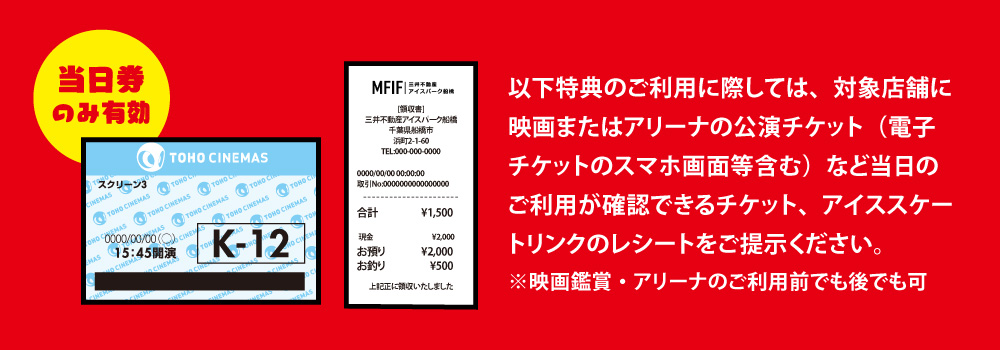 以下特典のご利用に際しては、対象店舗に映画チケット（映画鑑賞前でも後でも可）またはアイススケートリンクのご利用レシートをご提示ください。