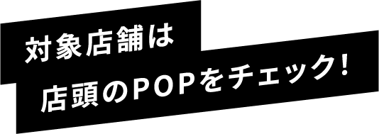 対象店舗は店頭のPOPをチェック！