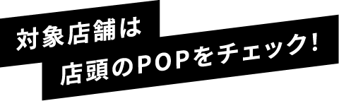 対象店舗は店頭のPOPをチェック！