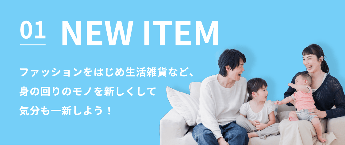01 NEW ITEM ファッションをはじめ生活雑貨など、身の回りのモノを新しくして気分も一新しよう！