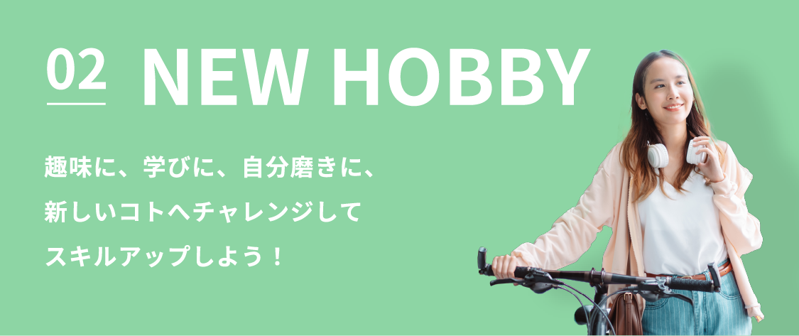 02 NEW HOBBY 趣味に、学びに、自分磨きに、新しいコトへチャレンジしてスキルアップしよう！