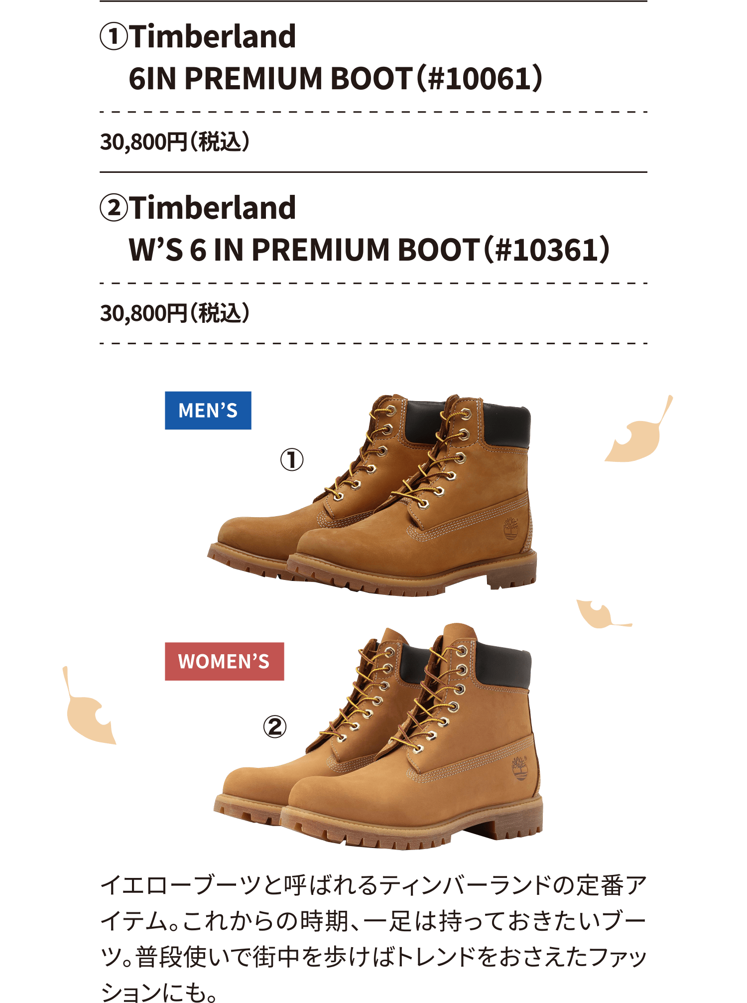 ①Timberland　6IN PREMIUM BOOT（#10061） 30,800円（税込） ②Timberland
　W’S 6 IN PREMIUM BOOT（#10361） 30,800円（税込）