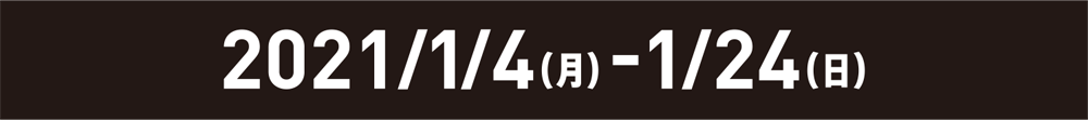 2021/1/4（月）-1/24（日）