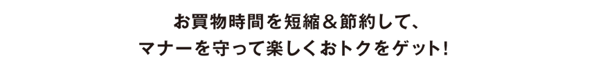 お買物時間を短縮＆節約して、マナーを守って楽しくおトクをゲット！