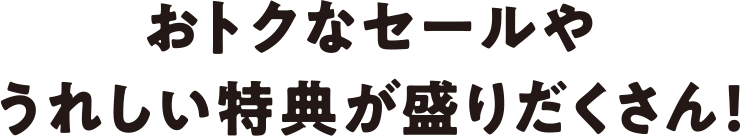 おトクなセールやうれしい特典が盛りだくさん！