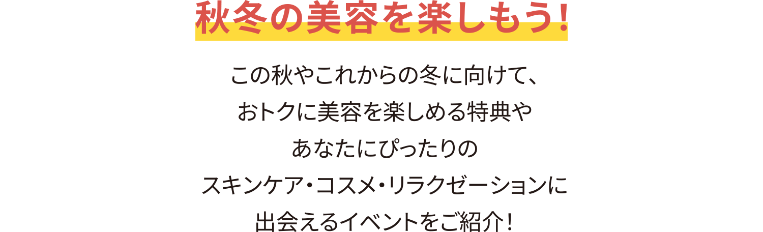 秋冬の美容を楽しもう！　この秋やこれからの冬に向けて、おトクに美容を楽しめる特典やあなたにぴったりのスキンケア・コスメ・リラクゼーションに出会えるイベントをご紹介！