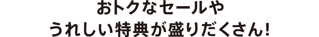 おトクなセールやうれしい特典が盛りだくさん！