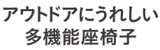 アウトドアにうれしい多機能座椅子