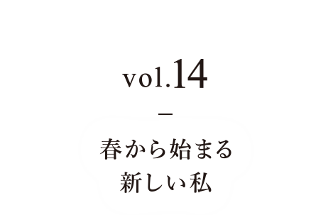 vol.14 春から始まる新しい私