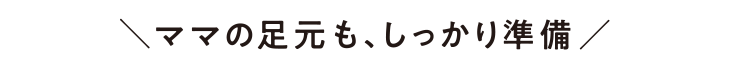 ママの足元も、しっかり準備