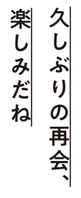 久しぶりの再開、楽しみだね