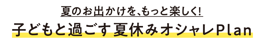 夏のお出かけを、もっと楽しく！　子どもと過ごす夏休みオシャレPlan