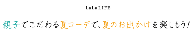 LaLaLIFE 親子でこだわる夏コーデで、夏のお出かけを楽しもう！