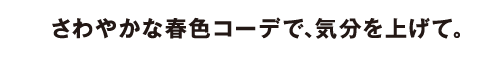 さわやかな春色コーデで、気分を上げて。