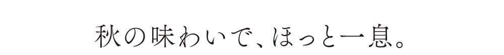 秋の味わいで、ほっと一息。