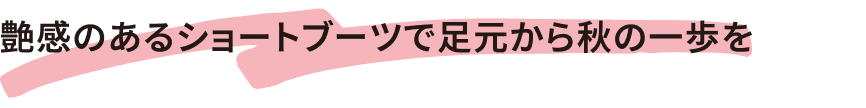 艶感のあるショートブーツで足元から秋の一歩を
