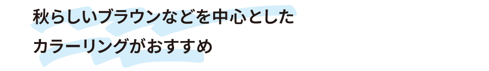秋らしいブラウンなどを中心としたカラーリングがおすすめ
