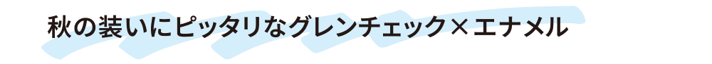 秋の装いにピッタリなグレンチェック×エナメル