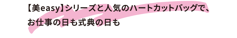 【美easy】シリーズと人気のハートカットバッグで、お仕事の日も式典の日も