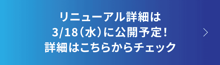 リニューアル詳細は3/18（水）に公開予定！詳細はこちらからチェック