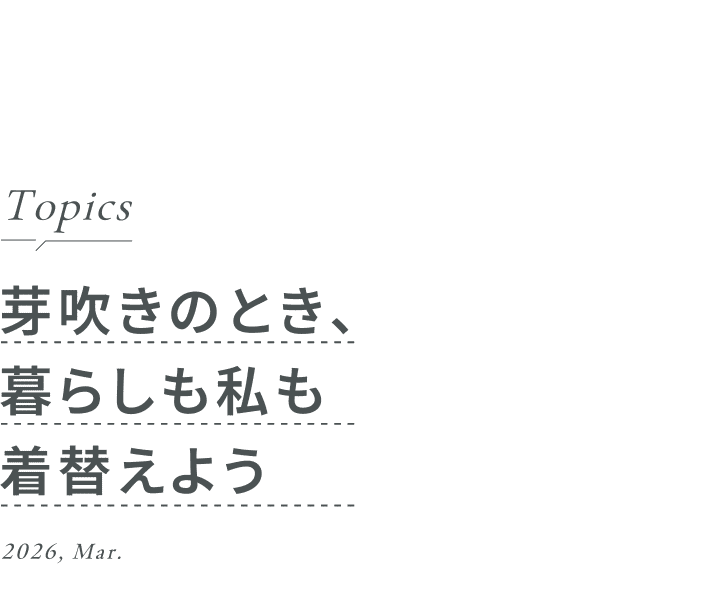 Topics 芽吹きのとき、暮らしも私も着替えよう