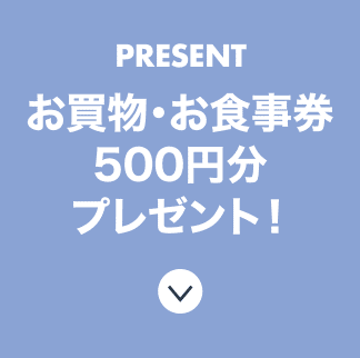 PRESENT お買物券・お食事券500円分プレゼント！
