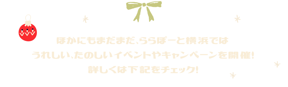 ほかにもまだまだ、ららぽーと横浜ではうれしい、たのしいイベントやキャンペーンを開催！詳しくは下記をチェック！