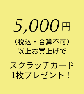 5,000円（税込・合算不可）以上お買上げでスクラッチカード1枚プレゼント！