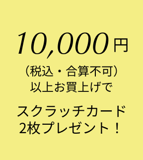 10,000（税込・合算不可）以上お買上げでスクラッチカード2枚プレゼント！