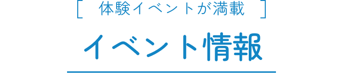 体験イベントが満載 イベント情報