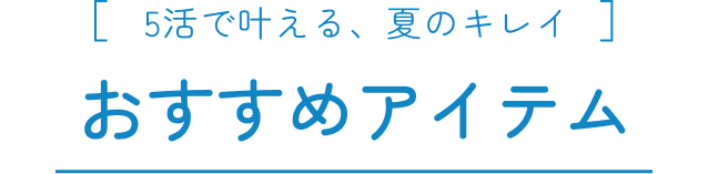 5活で叶える、夏のキレイ おすすめアイテム