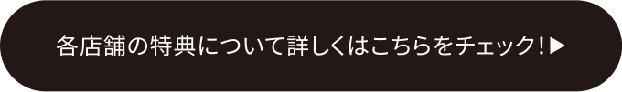 各店舗の特典について詳しくはこちらをチェック！