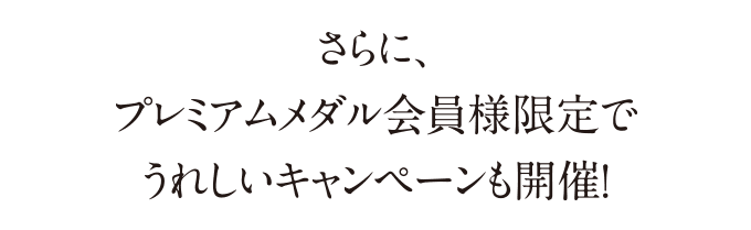 さらに、プレミアムメダル会員様限定でうれしいキャンペーンも開催！