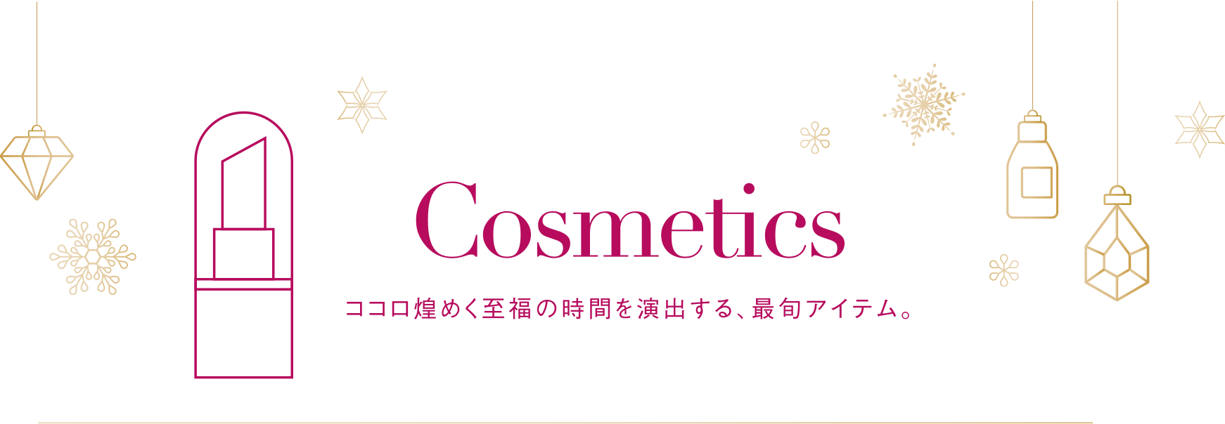 Cosmetics ココロ煌めく至福の時間を演出する、最旬アイテム。