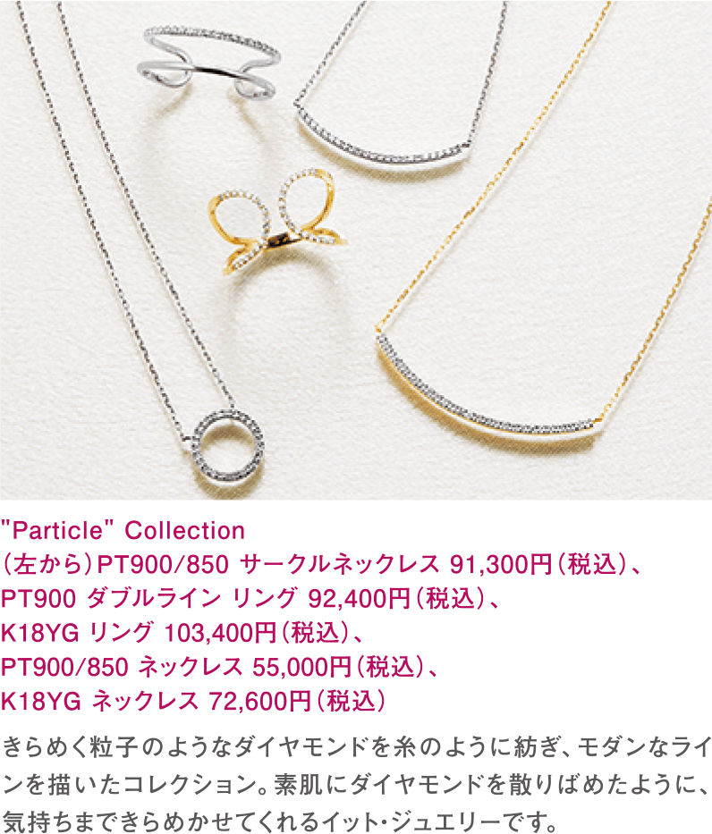 Particle Collection　（左から）PT900/850 サークルネックレス 91,300円（税込）、PT900 ダブルライン リング 92,400円（税込）、K18YG リング 103,400円（税込）、PT900/850 ネックレス 55,000円（税込）、K18YG ネックレス 72,600円（税込）