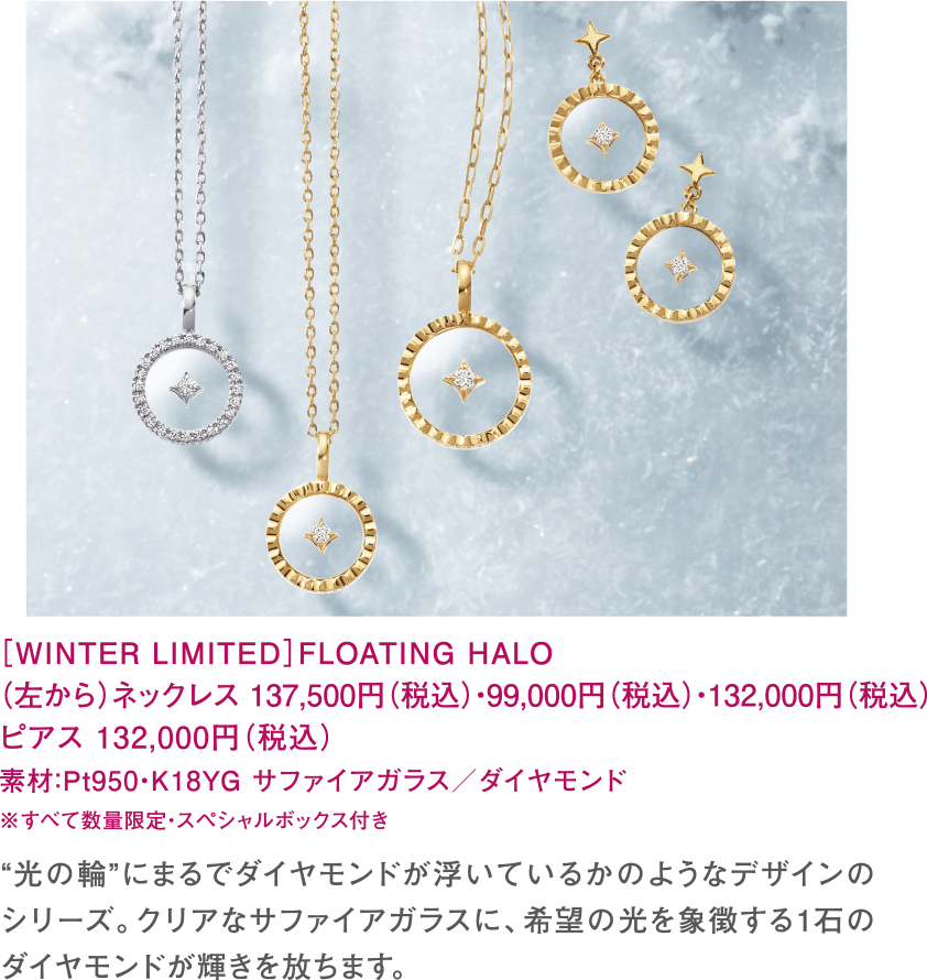 ［WINTER LIMITED］FLOATING HALO　（左から）ネックレス 137,500円（税込）・99,000円（税込）・132,000円（税込）ピアス 132,000円（税込）素材：Pt950・K18YG サファイアガラス／ダイヤモンド　※すべて数量限定・スペシャルボックス付き