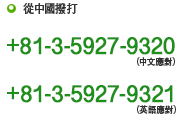 從中國撥打　+81-3-5927-9320（中文應對）　+81-3-5927-9321（英語應對）