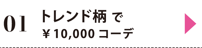 01 トレンド柄で￥10,000コーデ