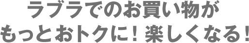 ラブラでのお買い物がもっとおトクに！楽しくなる！