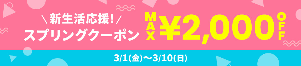 新生活応援! スプリングクーポン MAX¥2,000OFF 3/1(金)～3/10(日)