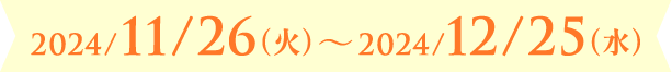 2024/11/26（火）〜2024/12/25（水）