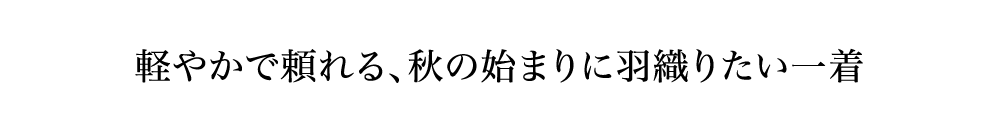 軽やかで頼れる、秋の始まりに羽織りたい一着
