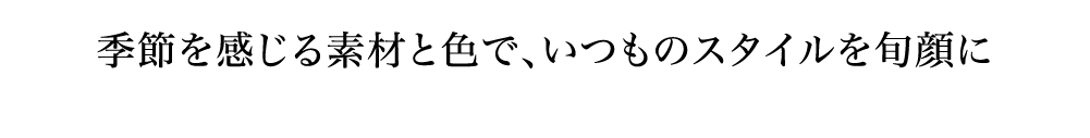 季節を感じる素材と色で、いつものスタイルを旬顔に